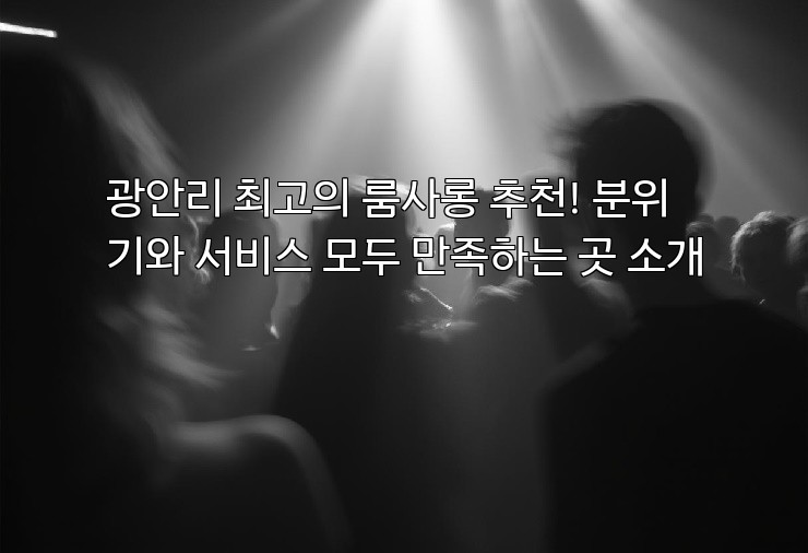 광안리 최고의 룸사롱 추천! 분위기와 서비스 모두 만족하는 곳 소개